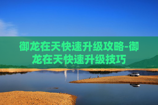御龙在天快速升级攻略-御龙在天快速升级技巧