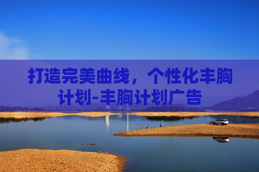 打造完美曲线,个性化丰胸计划-丰胸计划广告 打造完美曲线,个性化丰胸计划-丰胸计划广告
