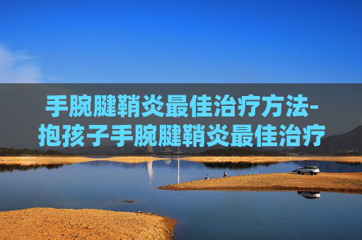 手腕腱鞘炎最佳治疗方法-抱孩子手腕腱鞘炎最佳治疗方法
