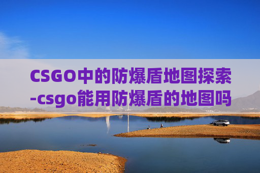 CSGO中的防爆盾地图探索-csgo能用防爆盾的地图吗