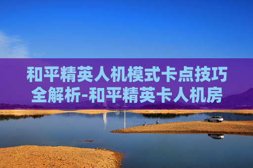 和平精英人机模式卡点技巧全解析-和平精英卡人机房