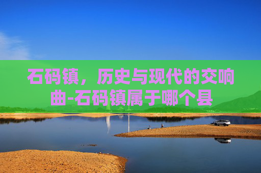 石码镇，历史与现代的交响曲-石码镇属于哪个县