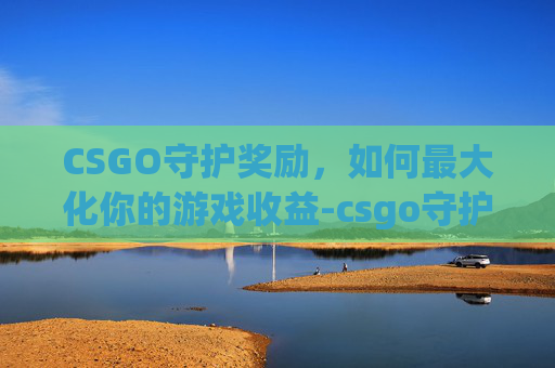 CSGO守护奖励，如何最大化你的游戏收益-csgo守护模式怎么算赢