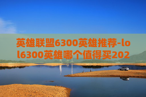 英雄联盟6300英雄推荐-lol6300英雄哪个值得买2021