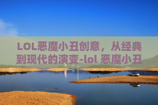 LOL恶魔小丑创意，从经典到现代的演变-lol 恶魔小丑