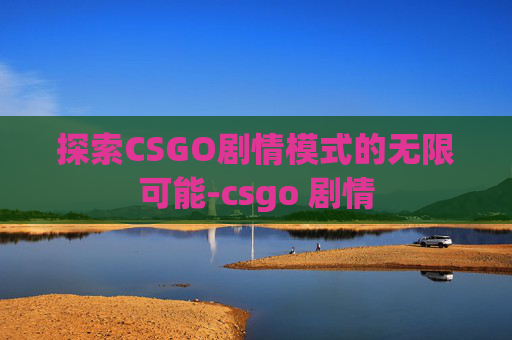 探索CSGO剧情模式的无限可能-csgo 剧情