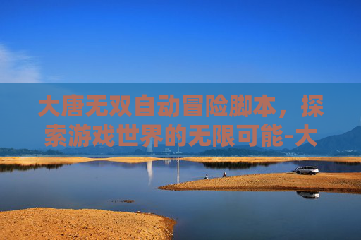 大唐无双自动冒险脚本，探索游戏世界的无限可能-大唐无双自动冒险点数