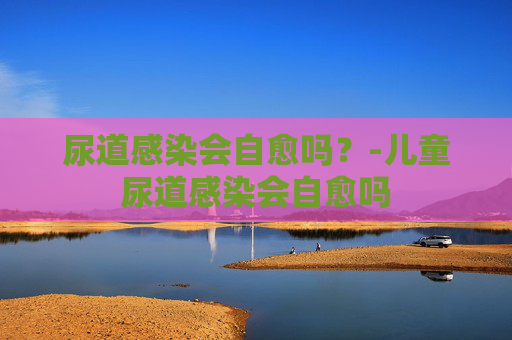 尿道感染会自愈吗？-儿童尿道感染会自愈吗