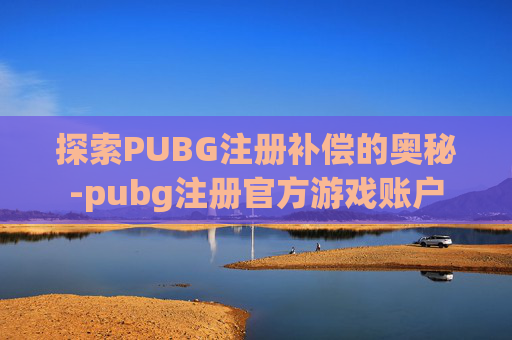探索PUBG注册补偿的奥秘-pubg注册官方游戏账户