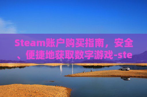 Steam账户购买指南，安全、便捷地获取数字游戏-steam账号购买怎么不会被找回