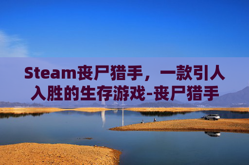 Steam丧尸猎手，一款引人入胜的生存游戏-丧尸猎手第一关怎么过