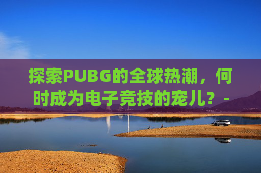 探索PUBG的全球热潮，何时成为电子竞技的宠儿？-pubg啥时候维护结束