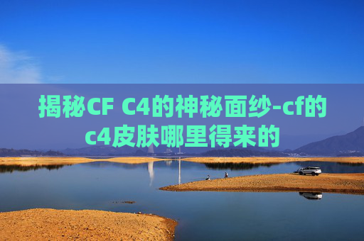 揭秘CF C4的神秘面纱-cf的c4皮肤哪里得来的