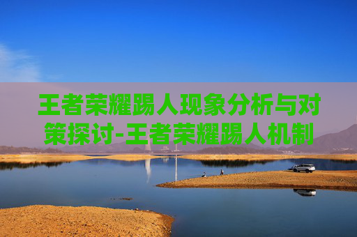 王者荣耀踢人现象分析与对策探讨-王者荣耀踢人机制