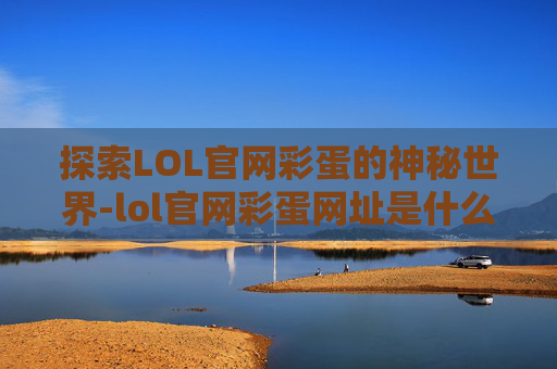 探索LOL官网彩蛋的神秘世界-lol官网彩蛋网址是什么