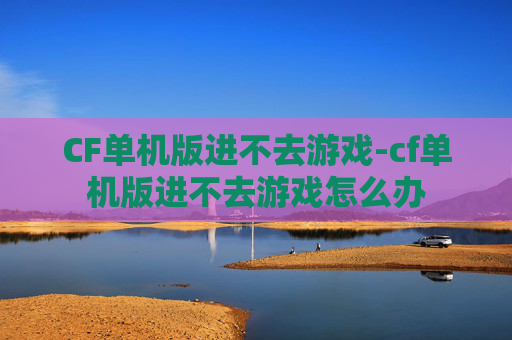 CF单机版进不去游戏-cf单机版进不去游戏怎么办