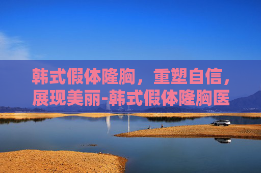 韩式假体隆胸，重塑自信，展现美丽-韩式假体隆胸医院