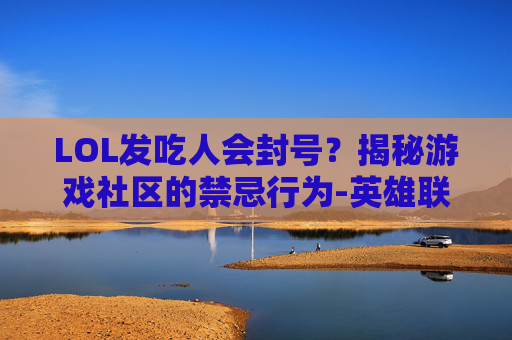 LOL发吃人会封号？揭秘游戏社区的禁忌行为-英雄联盟吃人封号会封队友吗