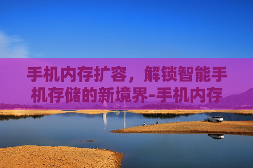 手机内存扩容，解锁智能手机存储的新境界-手机内存扩容需要多少钱