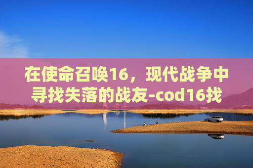 在使命召唤16，现代战争中寻找失落的战友-cod16找不到敌人