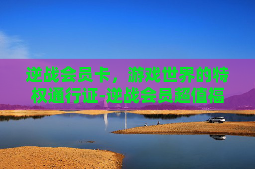 逆战会员卡，游戏世界的特权通行证-逆战会员超值福利