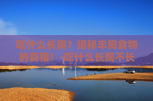 吃什么长胸？揭秘丰胸食物的真相！-吃什么长胸不长肉
