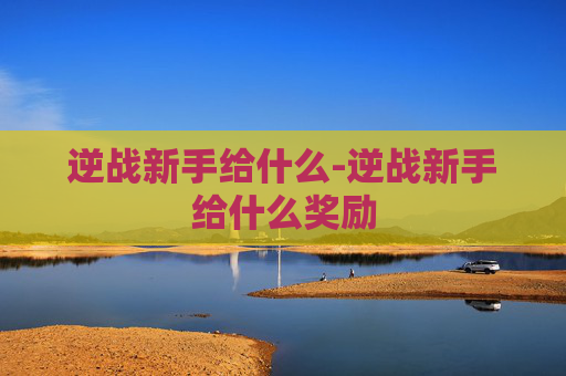 逆战新手给什么-逆战新手给什么奖励
