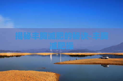 揭秘丰胸减肥的秘诀-丰胸减肥操