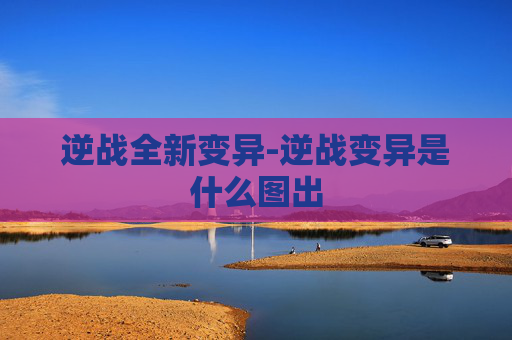 逆战全新变异-逆战变异是什么图出