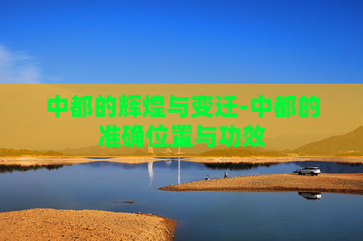 中都的辉煌与变迁-中都的准确位置与功效