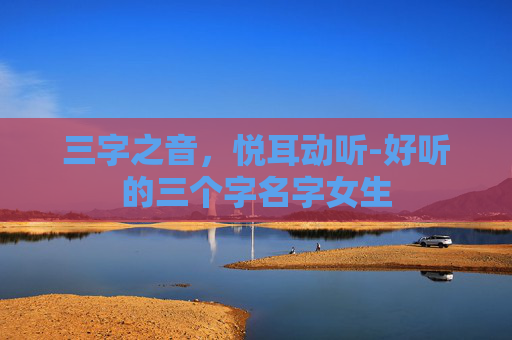 三字之音，悦耳动听-好听的三个字名字女生