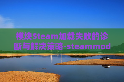 模块Steam加载失败的诊断与解决策略-steammod加载不出来