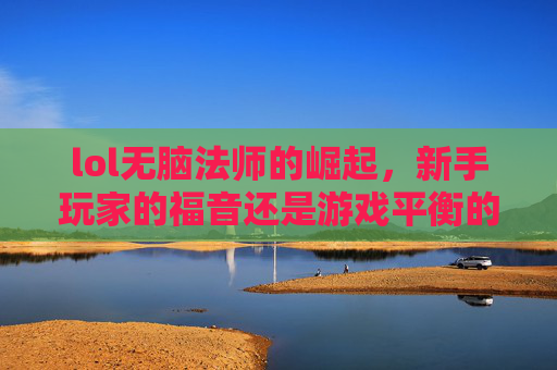 lol无脑法师的崛起，新手玩家的福音还是游戏平衡的破坏者？-联盟无脑法师