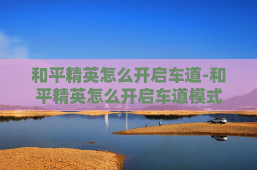 和平精英怎么开启车道-和平精英怎么开启车道模式