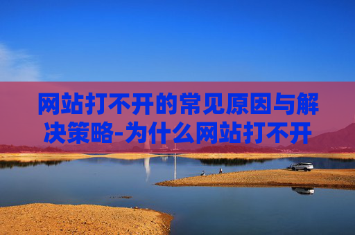 网站打不开的常见原因与解决策略-为什么网站打不开了服务器连接失败