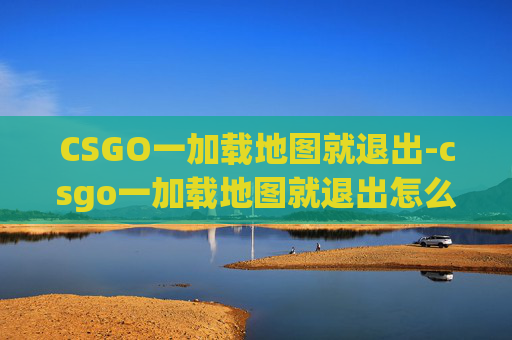 CSGO一加载地图就退出-csgo一加载地图就退出怎么回事