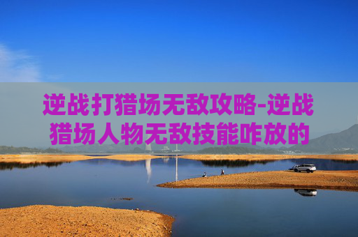 逆战打猎场无敌攻略-逆战猎场人物无敌技能咋放的