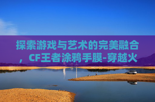 探索游戏与艺术的完美融合，CF王者涂鸦手膜-穿越火线涂鸦