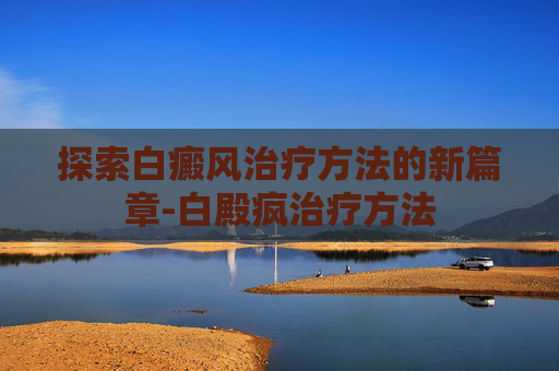 探索白癜风治疗方法的新篇章-白殿疯治疗方法