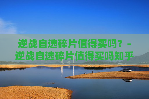 逆战自选碎片值得买吗？-逆战自选碎片值得买吗知乎