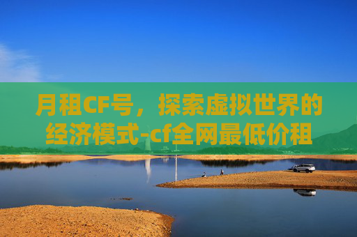 月租CF号，探索虚拟世界的经济模式-cf全网最低价租号