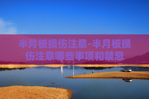半月板损伤注意-半月板损伤注意哪些事项和禁忌