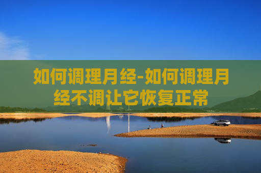 如何调理月经-如何调理月经不调让它恢复正常