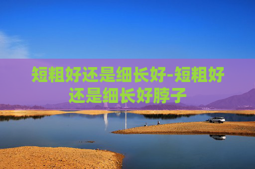 短粗好还是细长好-短粗好还是细长好脖子