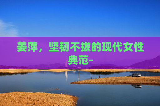 姜萍，坚韧不拔的现代女性典范-