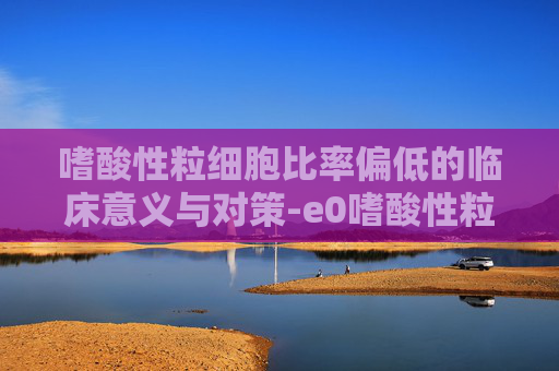 嗜酸性粒细胞比率偏低的临床意义与对策-e0嗜酸性粒细胞比率偏低