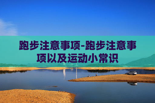 跑步注意事项-跑步注意事项以及运动小常识