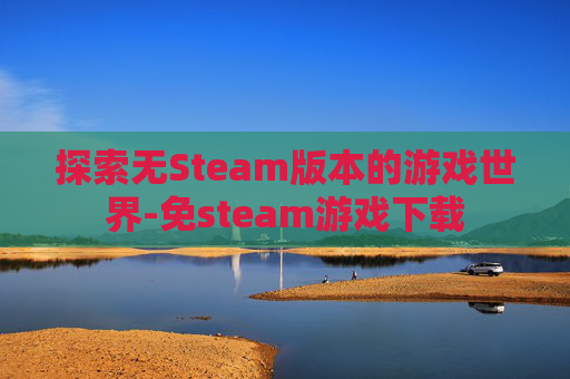 探索无Steam版本的游戏世界-免steam游戏下载