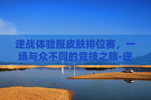 逆战体验服皮肤排位赛，一场与众不同的竞技之旅-逆战体验服2021新套装什么时候出