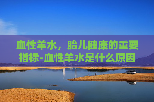 血性羊水，胎儿健康的重要指标-血性羊水是什么原因造成的